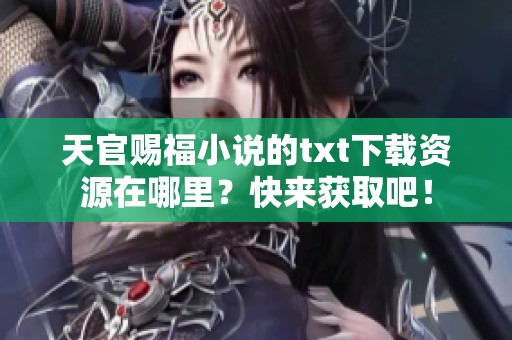 天官赐福小说的txt下载资源在哪里？快来获取吧！