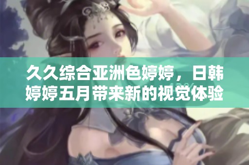 **综合亚洲色**，日韩****带来新的视觉体验与感受