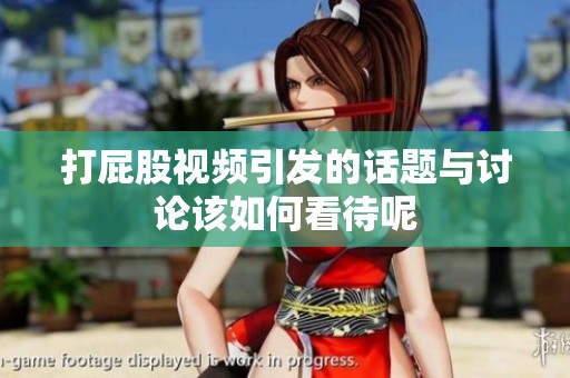 打屁股视频引发的话题与讨论该如何看待呢