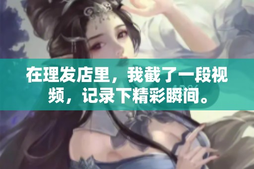 在理发店里，我截了一段视频，记录下精彩瞬间。