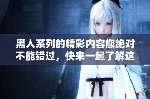 黑人系列的精彩内容您绝对不能错过，快来一起了解这一系列吧