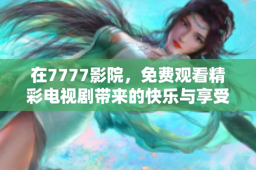 在7777影院，免费观看精彩电视剧带来的快乐与享受 让我们尽情畅看吧