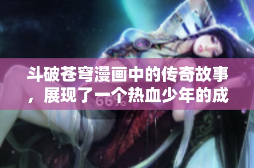 斗破苍穹漫画中的传奇故事，展现了一个热血少年的成长旅程