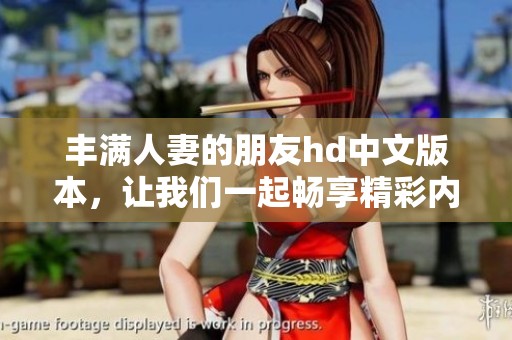 丰满人妻的朋友hd中文版本，让我们一起畅享精彩内容！