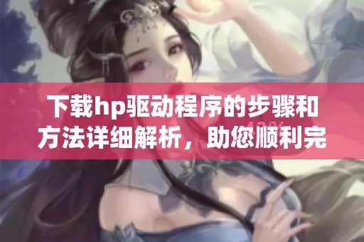下载hp驱动程序的步骤和方法详细解析，助您顺利完成驱动安装