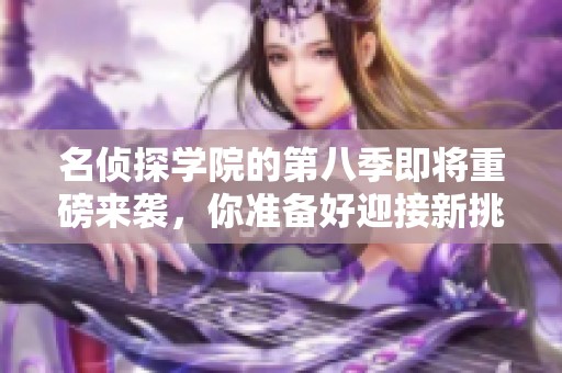 名侦探学院的第八季即将重磅来袭，你准备好迎接新挑战了吗