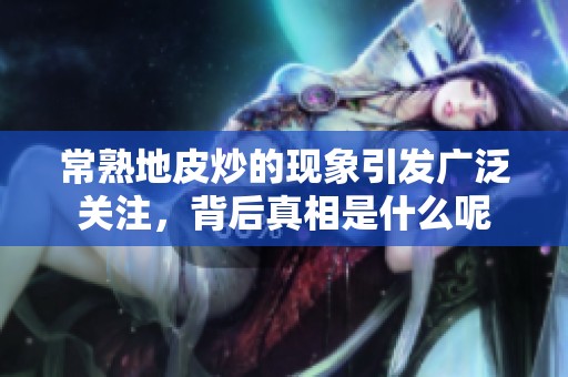 常熟地皮炒的现象引发广泛关注，背后真相是什么呢