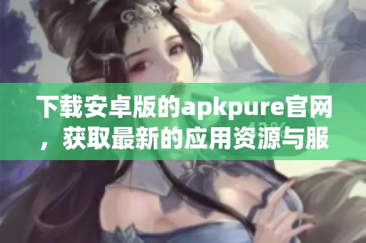 下载安卓版的apkpure官网，获取最新的应用资源与服务