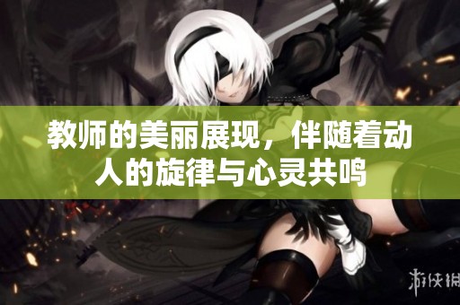 教师的美丽展现，伴随着动人的旋律与心灵共鸣