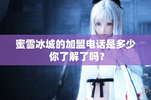 蜜雪冰城的加盟电话是多少 你了解了吗？
