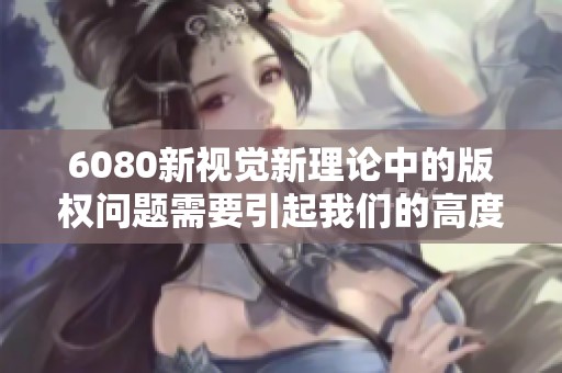 6080新视觉新理论中的版权问题需要引起我们的高度重视与解决