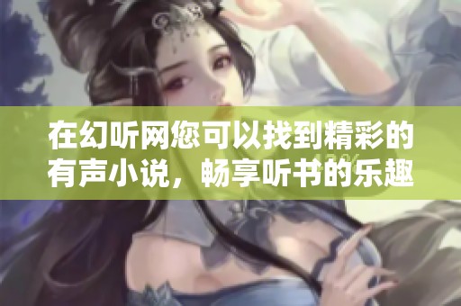 在幻听网您可以找到精彩的有声小说，畅享听书的乐趣与便利！