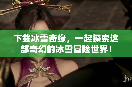下载冰雪奇缘，一起探索这部奇幻的冰雪冒险世界！