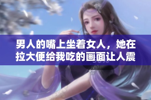 男人的嘴上坐着女人，她在拉大便给我吃的画面让人震惊