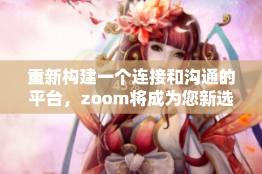 重新构建一个连接和沟通的平台，zoom将成为您新选择的最佳工具