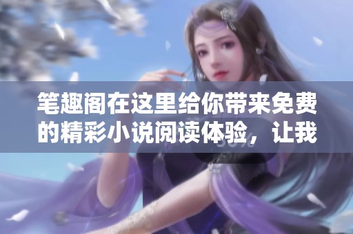 笔趣阁在这里给你带来免费的精彩小说阅读体验，让我们一起畅享书海吧！