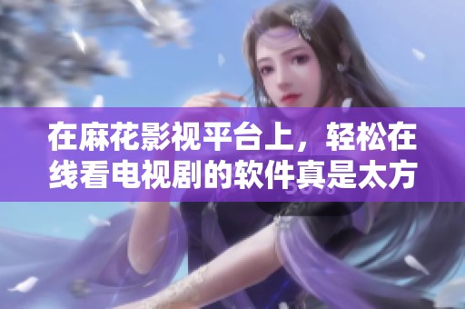 在麻花影视平台上，轻松在线看电视剧的软件真是太方便了