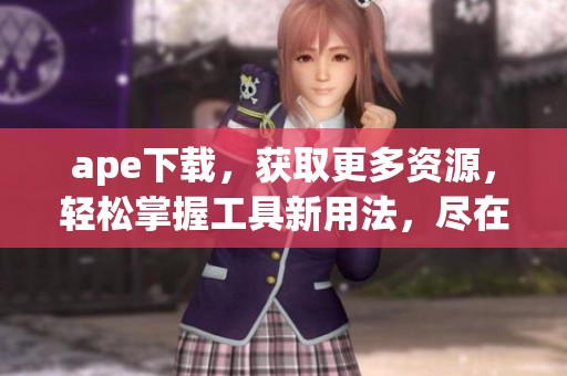 ape下载，获取更多资源，轻松掌握工具新用法，尽在这里分享