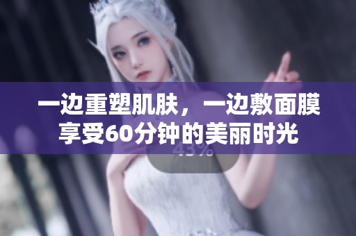 一边重塑肌肤，一边敷面膜享受60分钟的美丽时光