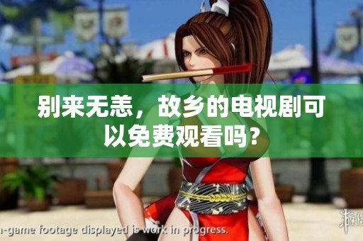 别来无恙，故乡的电视剧可以免费观看吗？