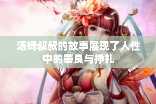 汤姆叔叔的故事展现了人性中的善良与挣扎
