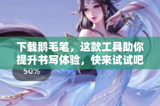 下载鹅毛笔，这款工具助你提升书写体验，快来试试吧