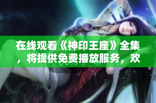 在线观看《神印王座》全集，将提供免费播放服务，欢迎大家前来观看！