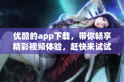 优酷的app下载，带你畅享精彩视频体验，赶快来试试看吧