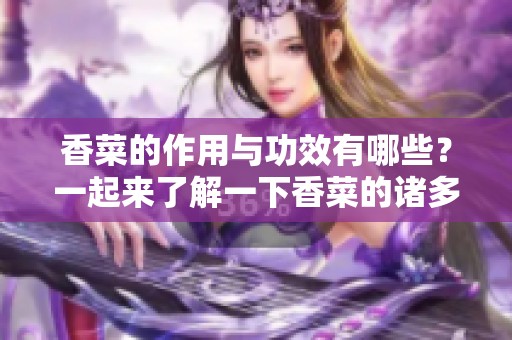 香菜的作用与功效有哪些？一起来了解一下香菜的诸多好处吧