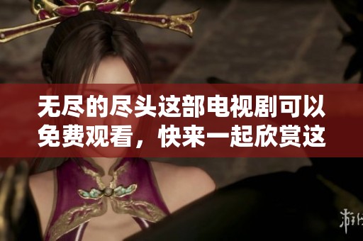 无尽的尽头这部电视剧可以免费观看，快来一起欣赏这精彩的故事吧！