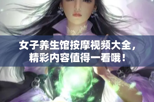 女子养生馆按摩视频大全，精彩内容值得一看哦！