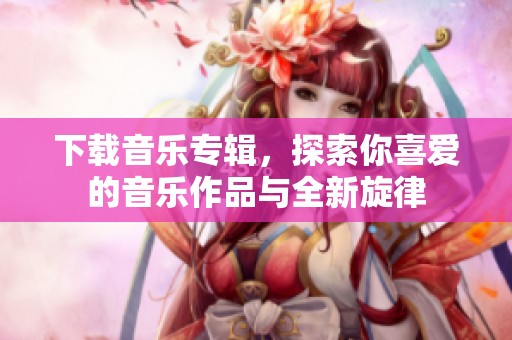 下载音乐专辑，探索你喜爱的音乐作品与全新旋律