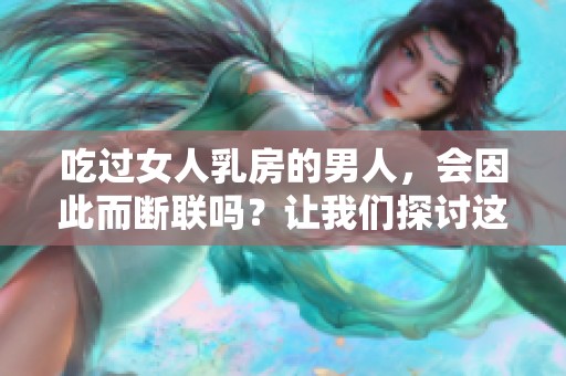 吃过女人乳房的男人，会因此而断联吗？让我们探讨这个问题的原因。