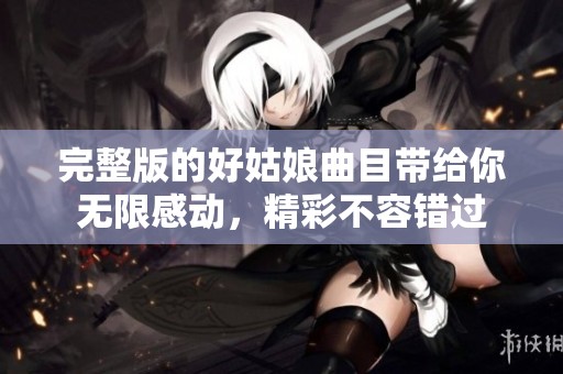 完整版的好姑娘曲目带给你无限感动，精彩不容错过