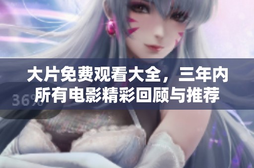 大片免费观看大全，三年内所有电影精彩回顾与推荐