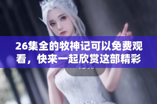 26集全的牧神记可以免费观看，快来一起欣赏这部精彩作品吧