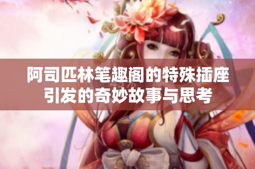 阿司匹林笔趣阁的特殊插座引发的奇妙故事与思考