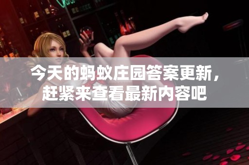 今天的蚂蚁庄园答案更新，赶紧来查看最新内容吧
