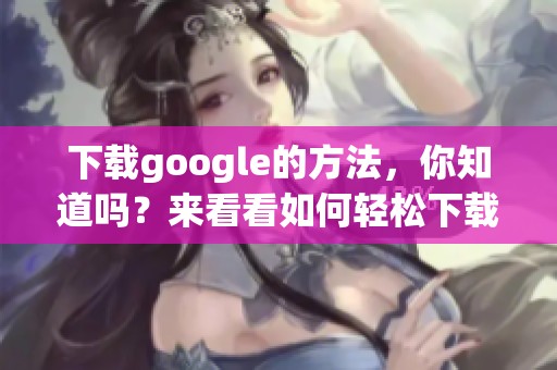 下载google的方法，你知道吗？来看看如何轻松下载google吧！