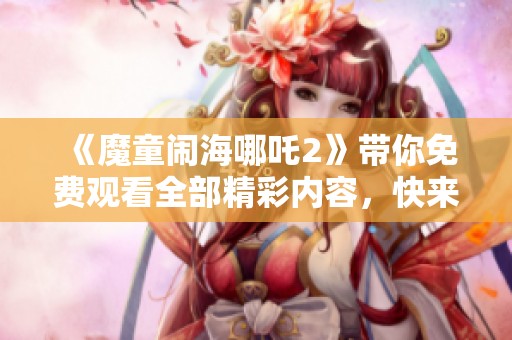 《魔童闹海哪吒2》带你免费观看全部精彩内容，快来体验吧！