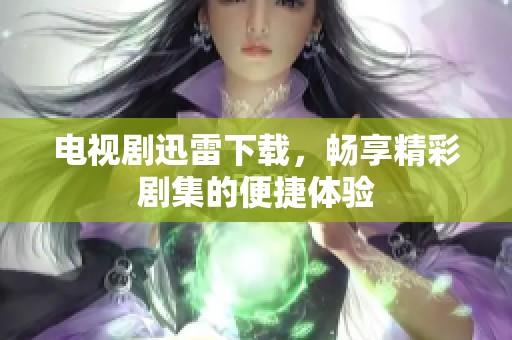 电视剧迅雷下载，畅享精彩剧集的便捷体验