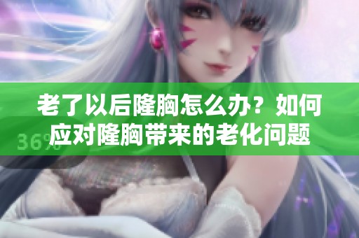 老了以后隆胸怎么办？如何应对隆胸带来的老化问题