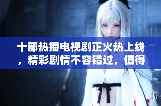 十部热播电视剧正火热上线，精彩剧情不容错过，值得一看！