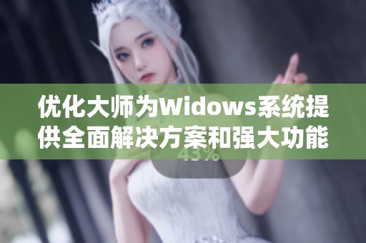 优化大师为Widows系统提供全面解决方案和强大功能提升帮助