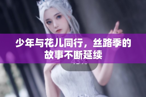 少年与花儿同行，丝路季的故事不断延续