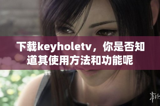 下载keyholetv，你是否知道其使用方法和功能呢