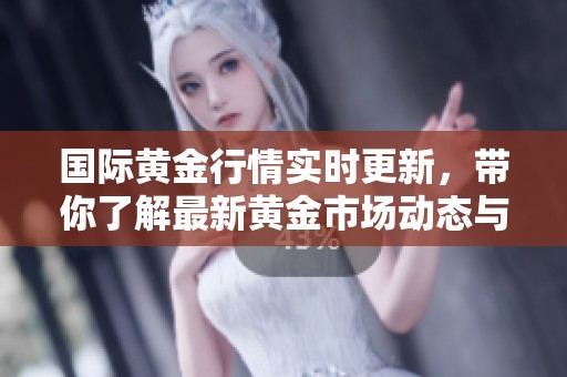国际黄金行情实时更新，带你了解最新黄金市场动态与走势分析