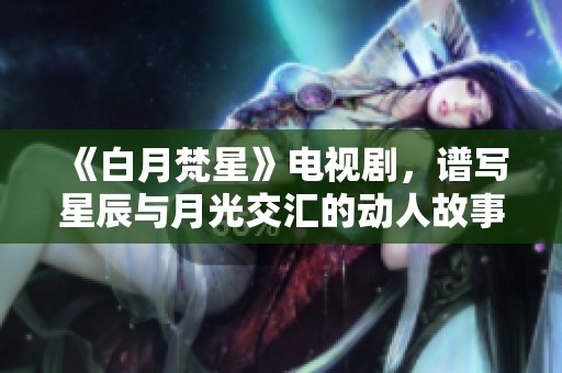 《白月梵星》电视剧，谱写星辰与月光交汇的动人故事
