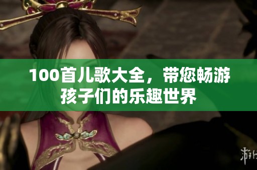 100首儿歌大全，带您畅游孩子们的乐趣世界