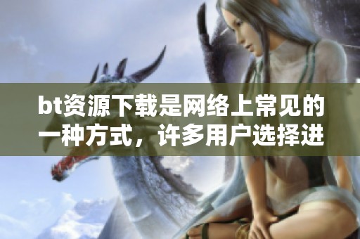 bt资源下载是网络上常见的一种方式，许多用户选择进行bt资源下载。